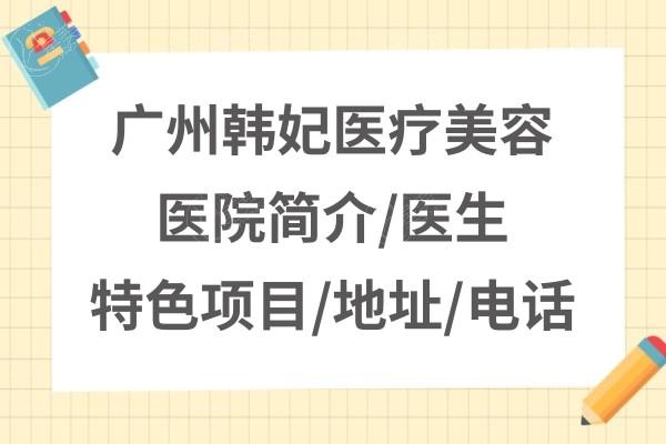 广州韩妃医疗美容医院怎么样？医院简介|医生介绍|收费价格等一并告知